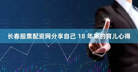 长春股票配资网分享自己 18 年来的育儿心得