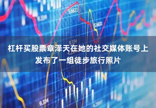 杠杆买股票章泽天在她的社交媒体账号上发布了一组徒步旅行照片
