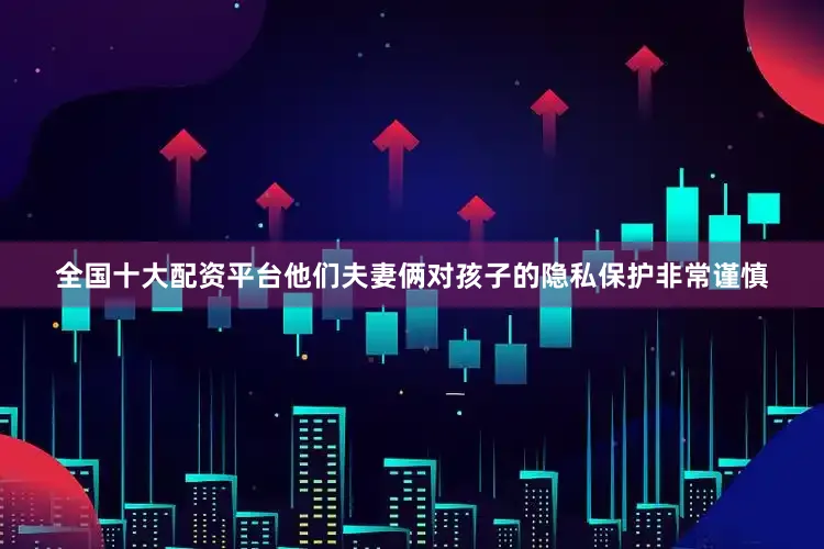 全国十大配资平台他们夫妻俩对孩子的隐私保护非常谨慎