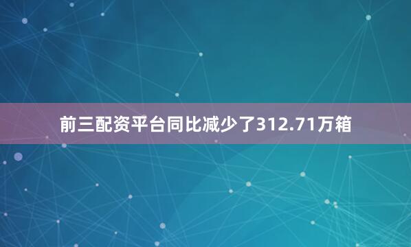 前三配资平台同比减少了312.71万箱