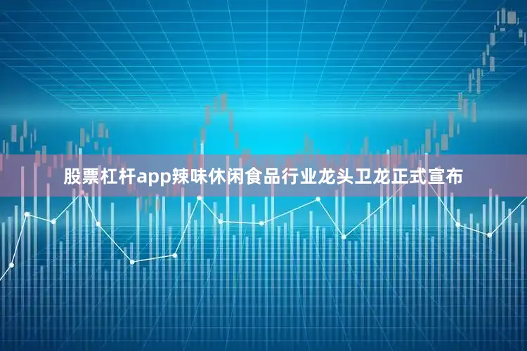 股票杠杆app辣味休闲食品行业龙头卫龙正式宣布