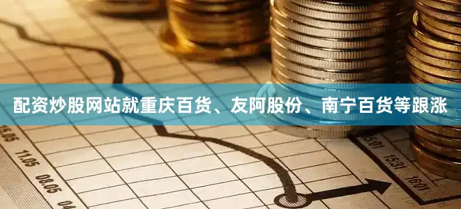 配资炒股网站就重庆百货、友阿股份、南宁百货等跟涨