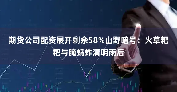 期货公司配资展开剩余58%山野暗号：火草粑粑与腌蚂蚱清明雨后