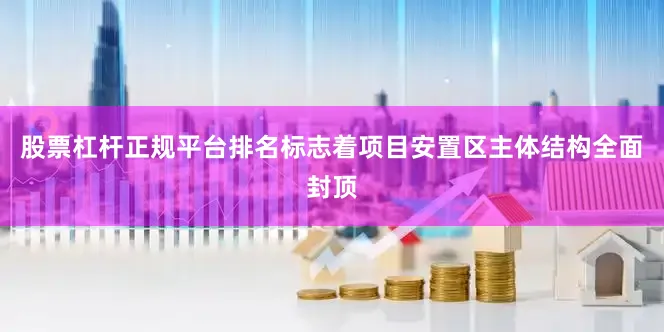 股票杠杆正规平台排名标志着项目安置区主体结构全面封顶