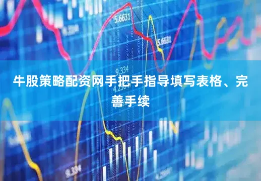 牛股策略配资网手把手指导填写表格、完善手续