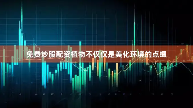 免费炒股配资植物不仅仅是美化环境的点缀