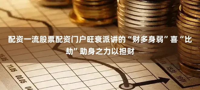 配资一流股票配资门户旺衰派讲的“财多身弱”喜“比劫”助身之力以担财
