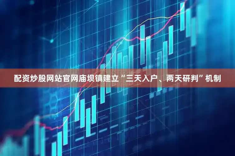 配资炒股网站官网庙坝镇建立“三天入户、两天研判”机制