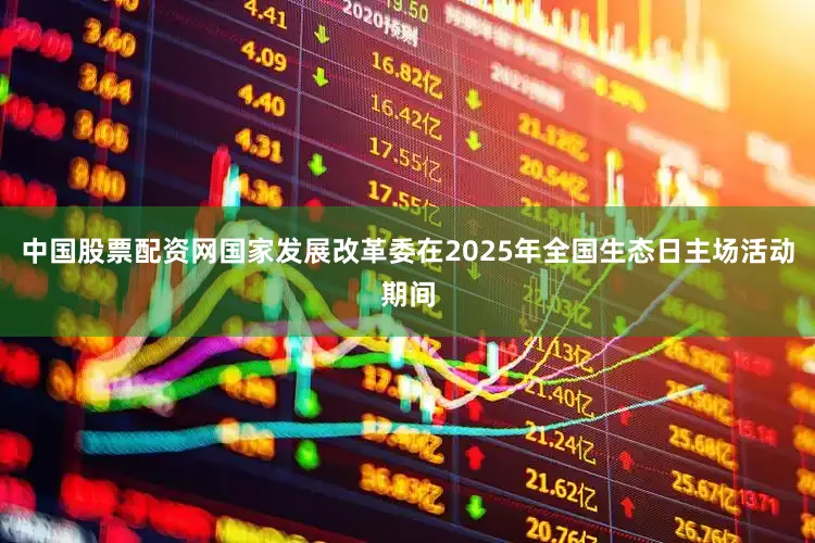 中国股票配资网国家发展改革委在2025年全国生态日主场活动期间
