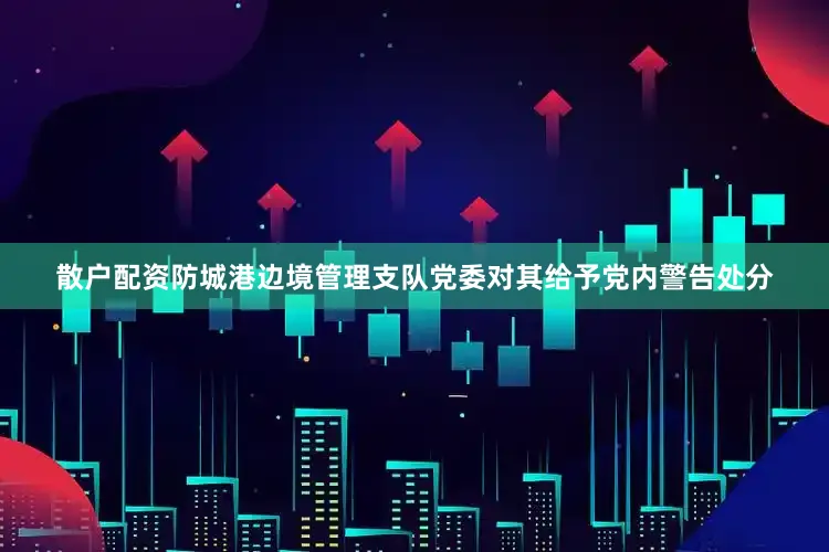散户配资防城港边境管理支队党委对其给予党内警告处分