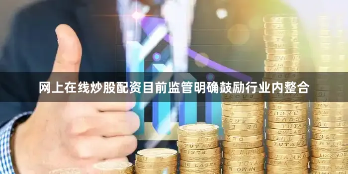 网上在线炒股配资目前监管明确鼓励行业内整合