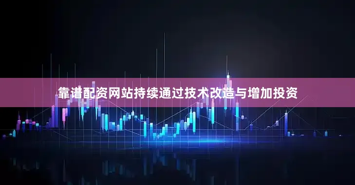 靠谱配资网站持续通过技术改造与增加投资