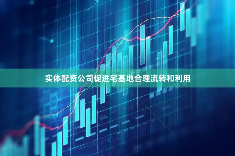 实体配资公司促进宅基地合理流转和利用