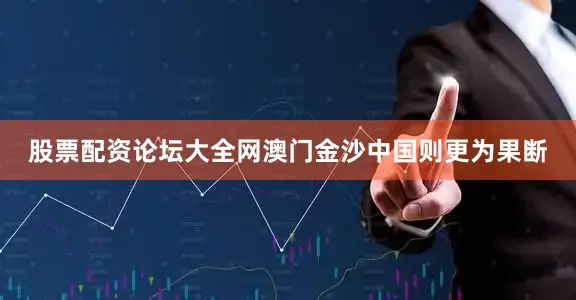 股票配资论坛大全网澳门金沙中国则更为果断