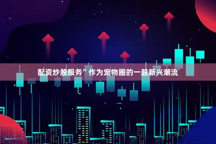 配资炒股服务”作为宠物圈的一股新兴潮流