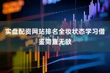 实盘配资网站排名全妆状态学习借鉴简直无敌