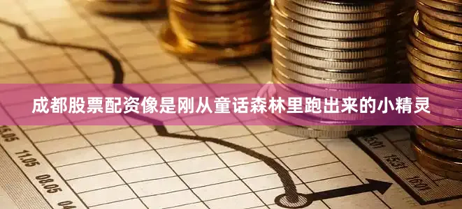 成都股票配资像是刚从童话森林里跑出来的小精灵