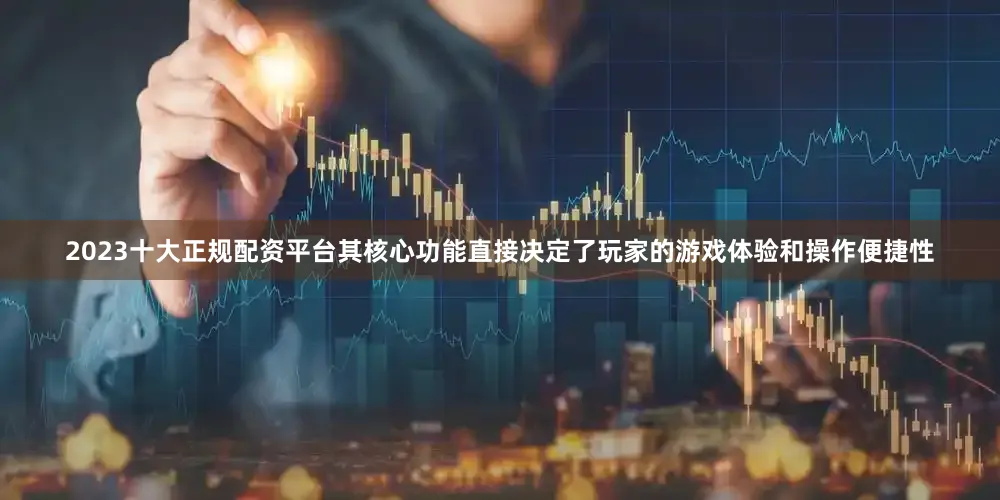 2023十大正规配资平台其核心功能直接决定了玩家的游戏体验和操作便捷性