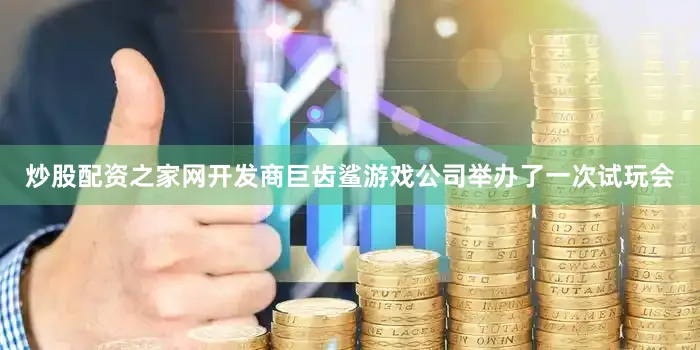 炒股配资之家网开发商巨齿鲨游戏公司举办了一次试玩会