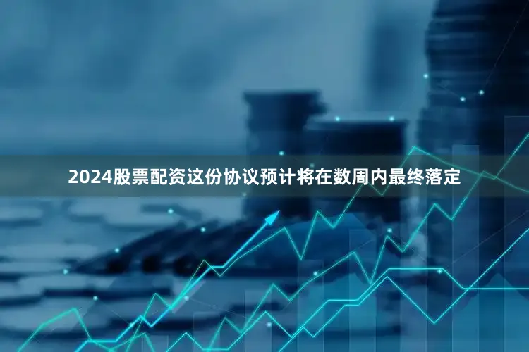 2024股票配资这份协议预计将在数周内最终落定