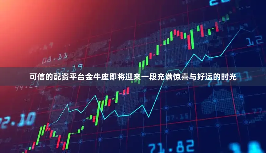 可信的配资平台金牛座即将迎来一段充满惊喜与好运的时光