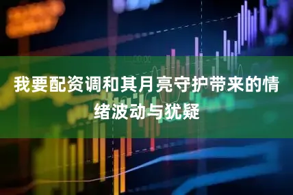 我要配资调和其月亮守护带来的情绪波动与犹疑
