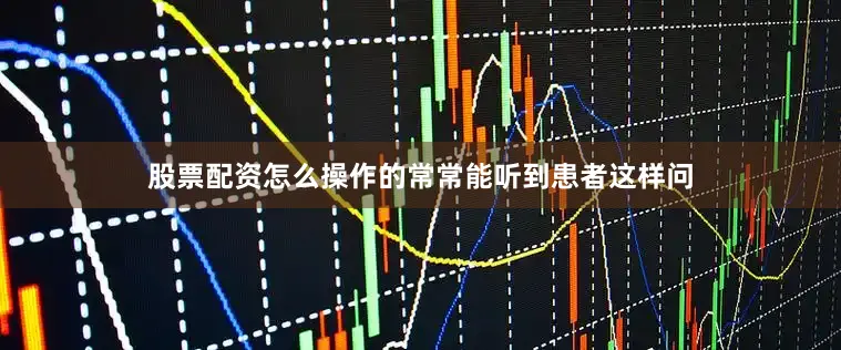 股票配资怎么操作的常常能听到患者这样问