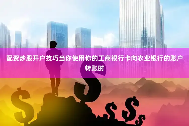 配资炒股开户技巧当你使用你的工商银行卡向农业银行的账户转账时