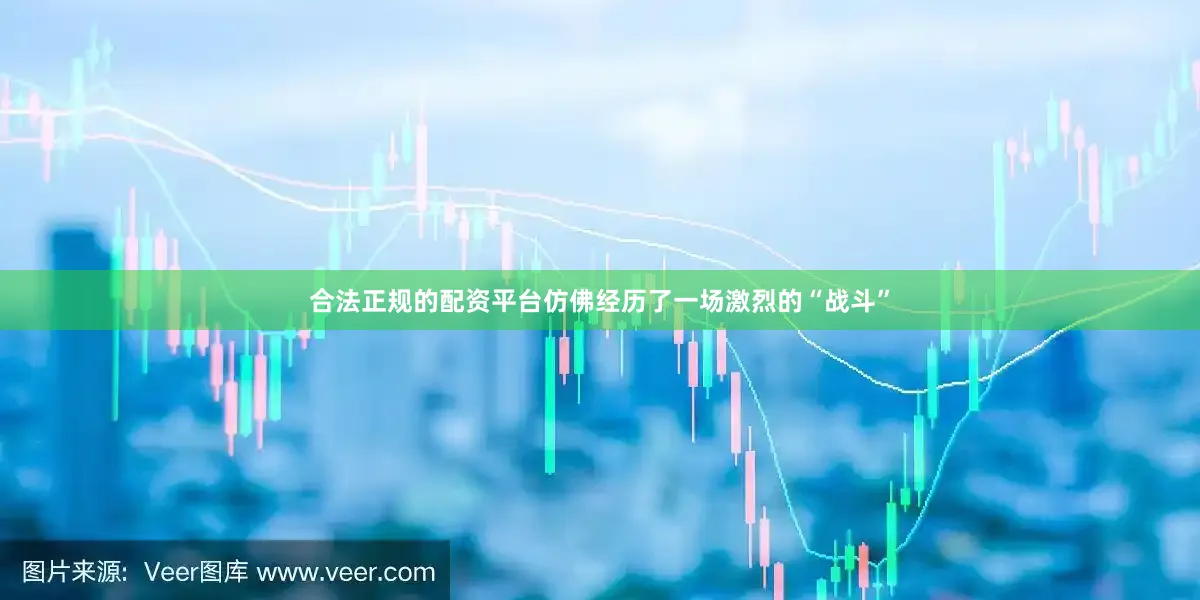 合法正规的配资平台仿佛经历了一场激烈的“战斗”