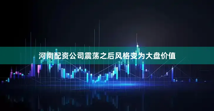 河南配资公司震荡之后风格变为大盘价值
