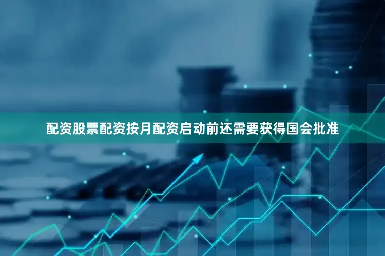 配资股票配资按月配资启动前还需要获得国会批准