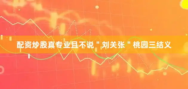 配资炒股真专业且不说＂刘关张＂桃园三结义