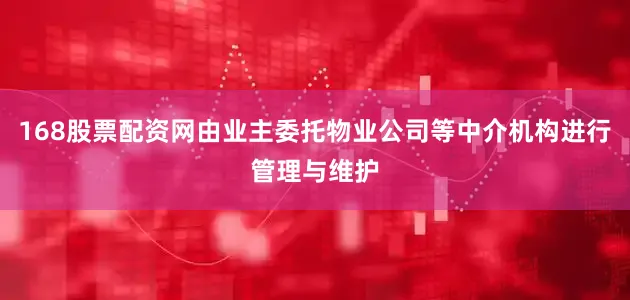 168股票配资网由业主委托物业公司等中介机构进行管理与维护