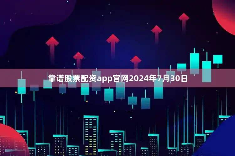 靠谱股票配资app官网2024年7月30日