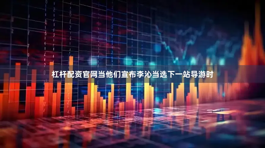 杠杆配资官网当他们宣布李沁当选下一站导游时