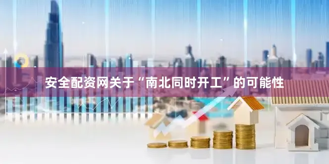安全配资网关于“南北同时开工”的可能性